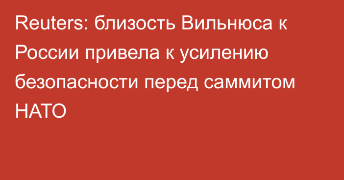 Reuters: близость Вильнюса к России привела к усилению безопасности перед саммитом НАТО