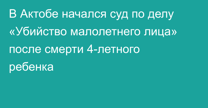 В Актобе начался суд по делу «Убийство малолетнего лица» после смерти 4-летного ребенка