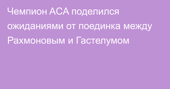 Чемпион ACA поделился ожиданиями от поединка между Рахмоновым и Гастелумом