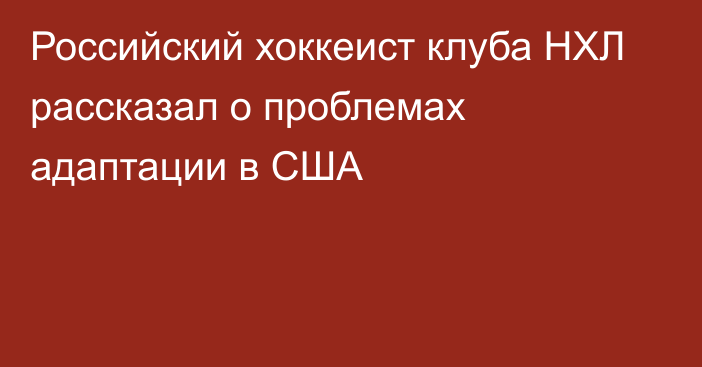 Российский хоккеист клуба НХЛ рассказал о проблемах адаптации в США