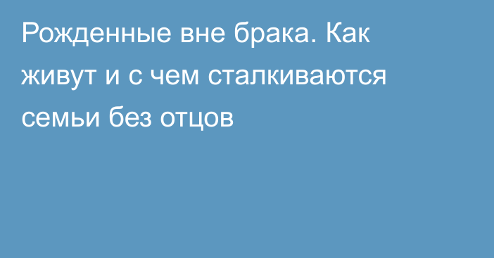 Рожденные вне брака. Как живут и с чем сталкиваются семьи без отцов 