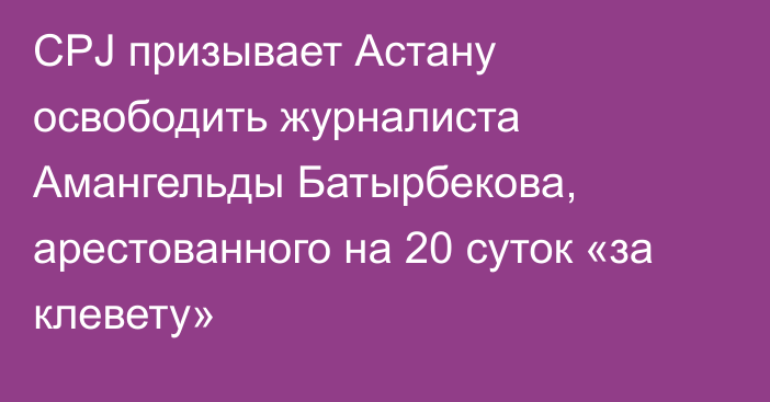 CPJ призывает Астану освободить журналиста Амангельды Батырбекова, арестованного на 20 суток «за клевету»