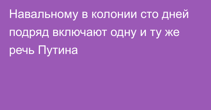 Навальному в колонии сто дней подряд включают одну и ту же речь Путина