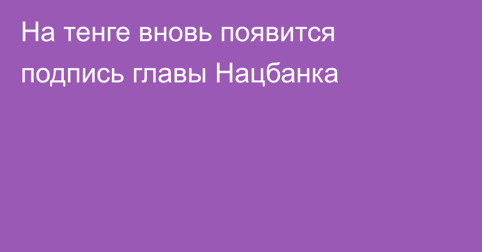 На тенге вновь появится подпись главы Нацбанка