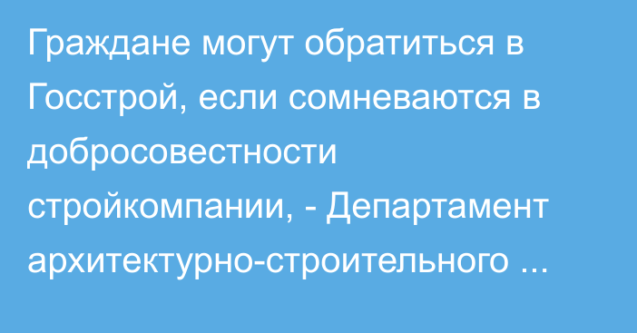 Граждане могут обратиться в Госстрой, если сомневаются в добросовестности стройкомпании, - Департамент архитектурно-строительного контроля