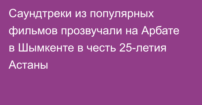 Саундтреки из популярных фильмов прозвучали на Арбате в Шымкенте в честь 25-летия Астаны