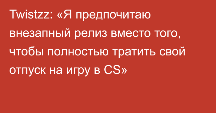 Twistzz: «Я предпочитаю внезапный релиз вместо того, чтобы полностью тратить свой отпуск на игру в CS»