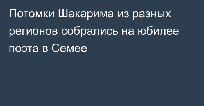 Потомки Шакарима из разных регионов собрались на юбилее поэта в Семее