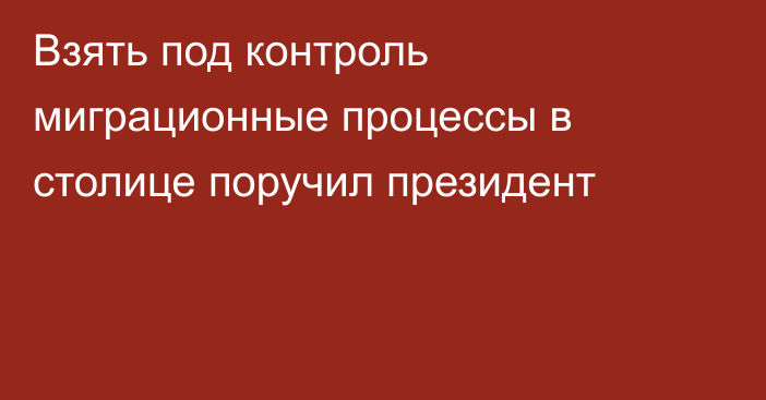 Взять под контроль миграционные процессы в столице поручил президент