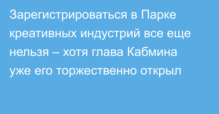 Зарегистрироваться в Парке креативных индустрий все еще нельзя – хотя глава Кабмина уже его торжественно открыл