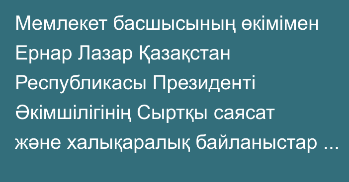 Мемлекет басшысының өкімімен Ернар Лазар Қазақстан Республикасы Президенті Әкімшілігінің Сыртқы саясат және халықаралық байланыстар бөлімінің меңгерушісі лауазымына тағайындалды