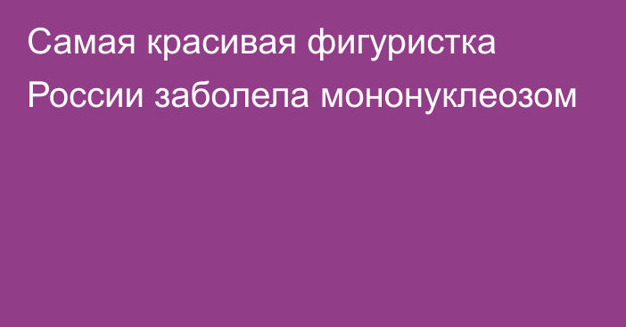 Самая красивая фигуристка России заболела мононуклеозом