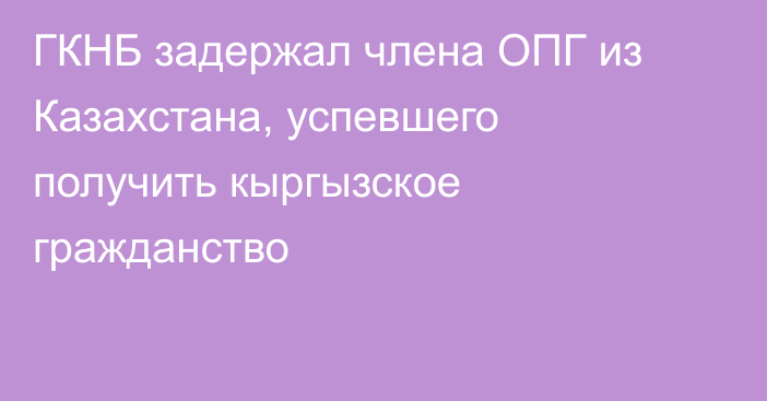 ГКНБ задержал члена ОПГ из Казахстана, успевшего получить кыргызское гражданство