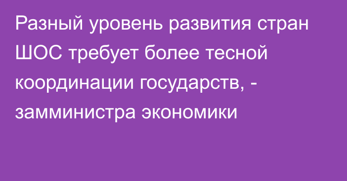 Разный уровень развития стран ШОС требует более тесной координации государств, - замминистра экономики