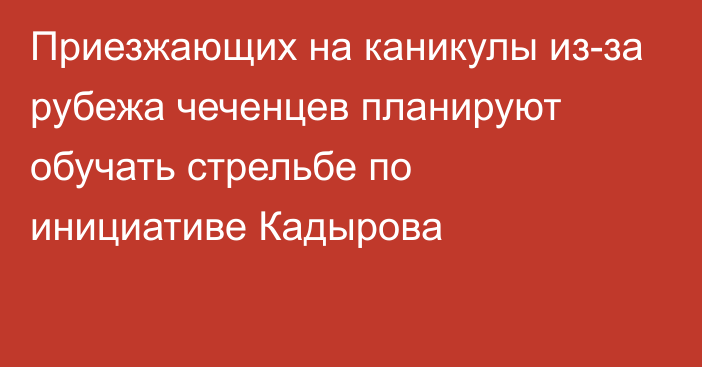 Приезжающих на каникулы из-за рубежа чеченцев планируют обучать стрельбе по инициативе Кадырова