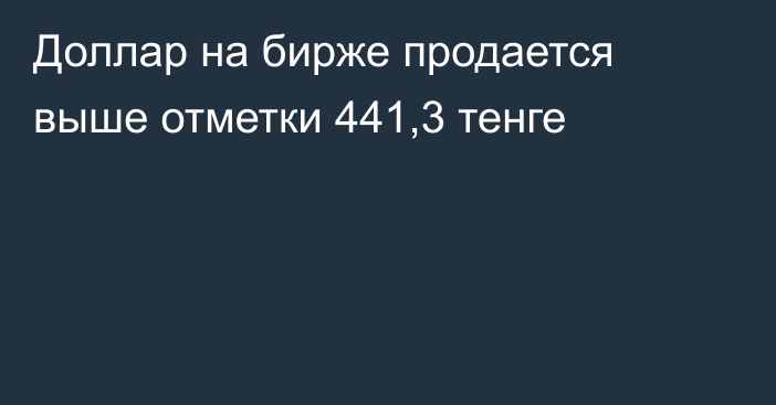 Доллар на бирже продается выше отметки 441,3 тенге