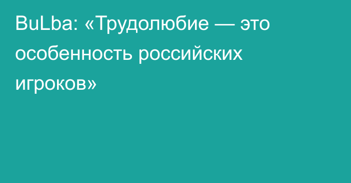 BuLba: «Трудолюбие — это особенность российских игроков»