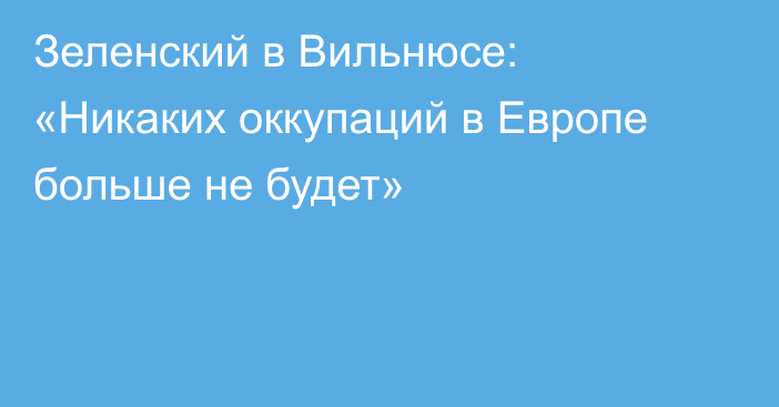 Зеленский в Вильнюсе: «Никаких оккупаций в Европе больше не будет»