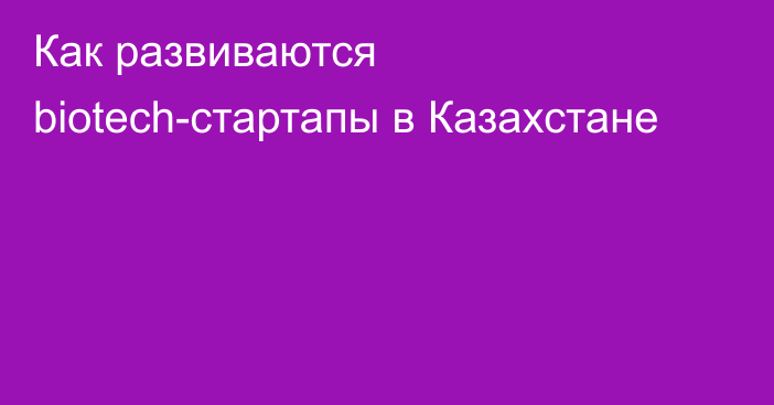 Как развиваются biotech-стартапы в Казахстане