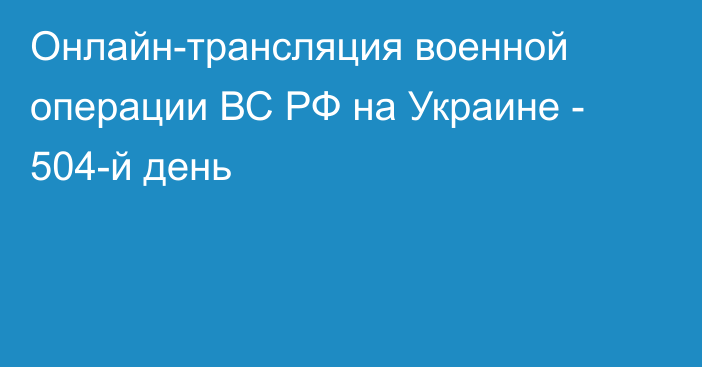 Онлайн-трансляция военной операции ВС РФ на Украине - 504-й день