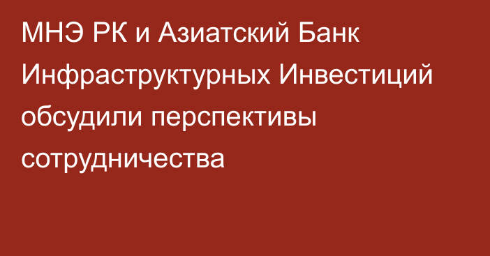 МНЭ РК и Азиатский Банк Инфраструктурных Инвестиций обсудили перспективы сотрудничества