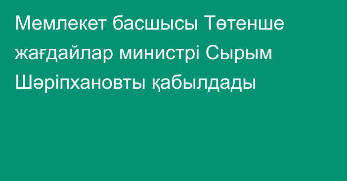 Мемлекет басшысы Төтенше жағдайлар министрі Сырым Шәріпхановты қабылдады