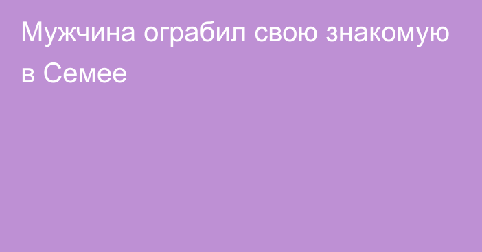 Мужчина ограбил свою знакомую в Семее