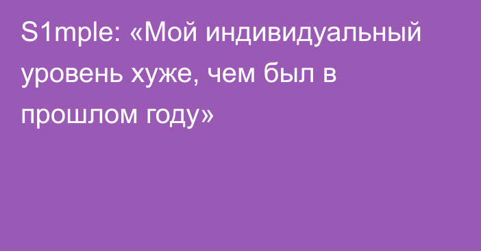 S1mple: «Мой индивидуальный уровень хуже, чем был в прошлом году»