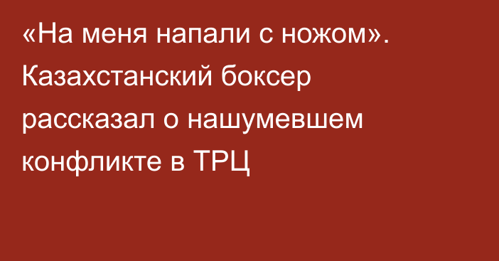 «На меня напали с ножом». Казахстанский боксер  рассказал о нашумевшем конфликте в ТРЦ