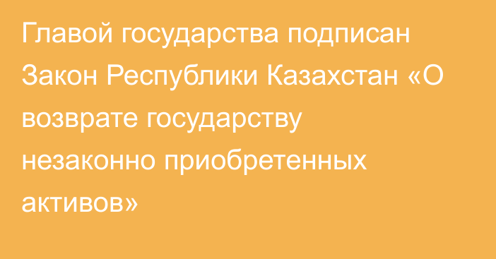 Главой государства подписан Закон Республики Казахстан «О возврате государству незаконно приобретенных активов»