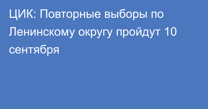 ЦИК: Повторные выборы по Ленинскому округу пройдут 10 сентября