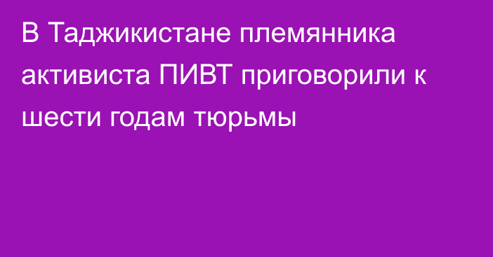 В Таджикистане племянника активиста ПИВТ приговорили к шести годам тюрьмы