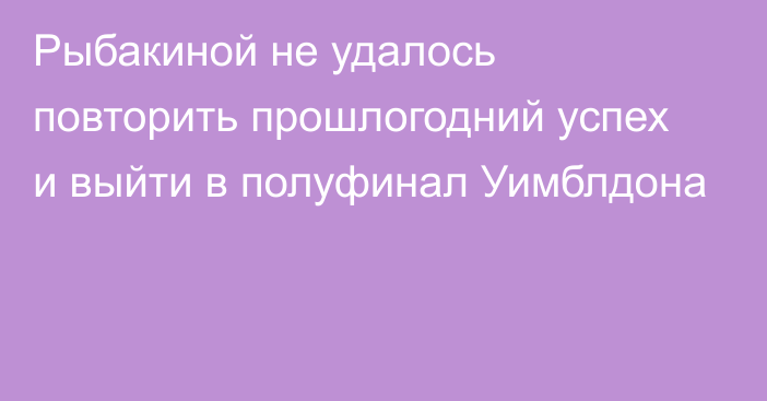 Рыбакиной не удалось повторить прошлогодний успех и выйти в полуфинал Уимблдона