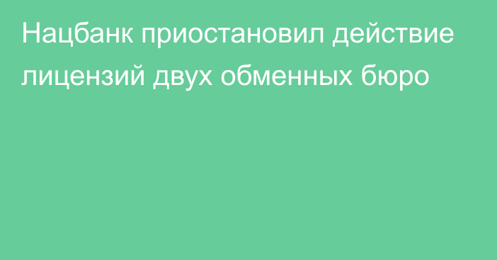 Нацбанк приостановил действие лицензий двух обменных бюро