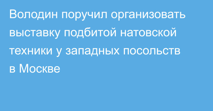 Володин поручил организовать выставку подбитой натовской техники у западных посольств в Москве