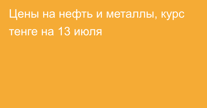 Цены на нефть и металлы, курс тенге на 13 июля