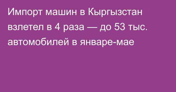 Импорт машин в Кыргызстан взлетел в 4 раза — до 53 тыс. автомобилей в январе-мае