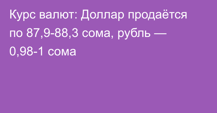 Курс валют: Доллар продаётся по 87,9-88,3 сома, рубль — 0,98-1 сома