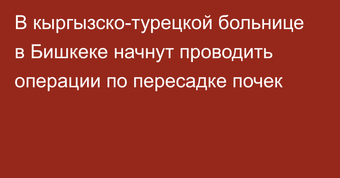 В кыргызско-турецкой больнице в Бишкеке начнут проводить операции по пересадке почек