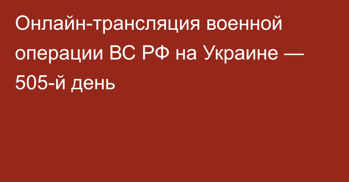 Онлайн-трансляция военной операции ВС РФ на Украине — 505-й день