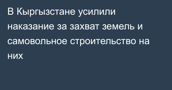 В Кыргызстане усилили наказание за захват земель и самовольное строительство на них