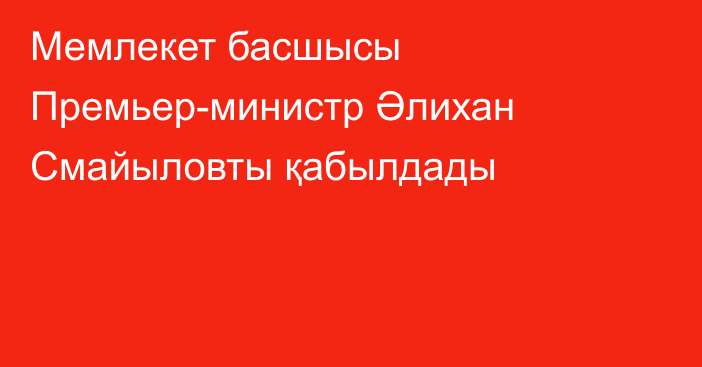 Мемлекет басшысы Премьер-министр Әлихан Смайыловты қабылдады