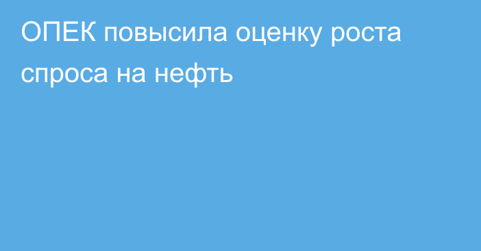 ОПЕК повысила оценку роста спроса на нефть