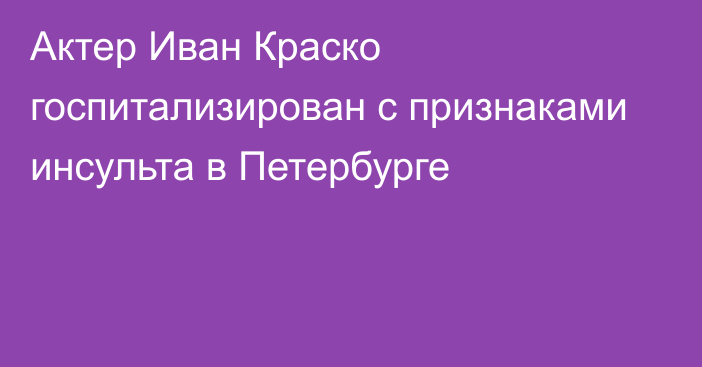 Актер Иван Краско госпитализирован с признаками инсульта в Петербурге