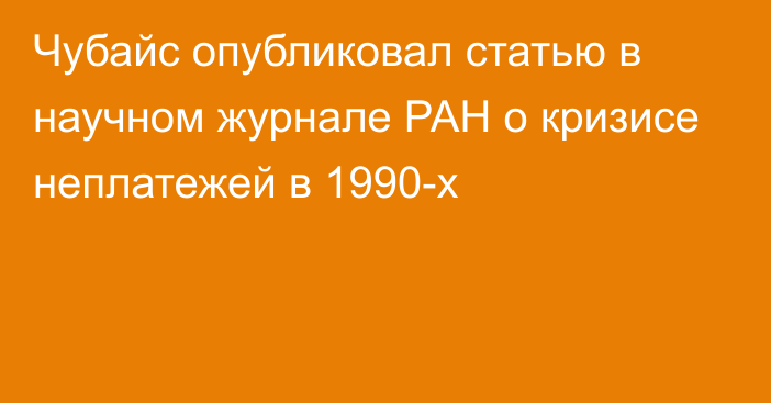 Чубайс опубликовал статью в научном журнале РАН о кризисе неплатежей в 1990-х