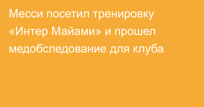 Месси посетил тренировку «Интер Майами» и прошел медобследование для клуба