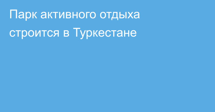 Парк активного отдыха строится в Туркестане