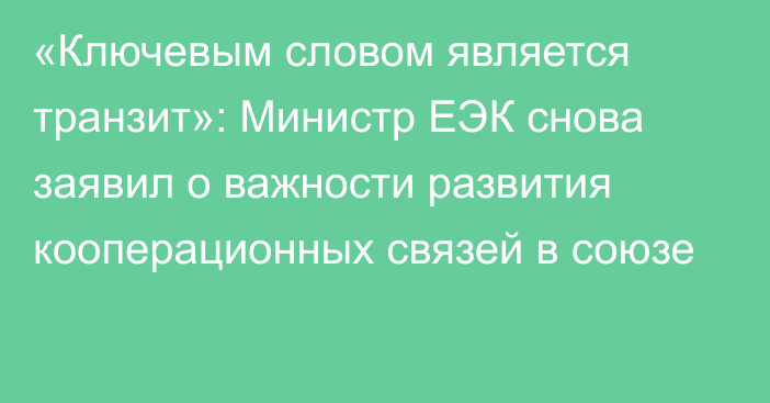 «Ключевым словом является транзит»: Министр ЕЭК снова заявил о важности развития кооперационных связей в союзе