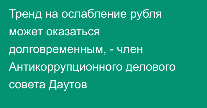 Тренд на ослабление рубля может оказаться долговременным, - член Антикоррупционного делового совета Даутов