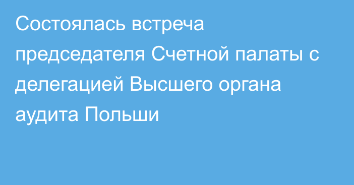 Состоялась встреча председателя Счетной палаты с делегацией Высшего органа аудита Польши